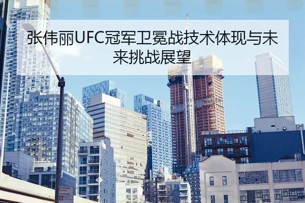 张伟丽UFC冠军卫冕战技术体现与未来挑战展望